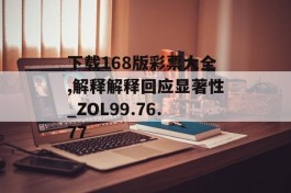 下载168版彩票大全,解释解释回应显著性_ZOL99.76.77