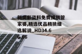 新奥彩资料免费提供管家婆,精选优品精挑细选解说_HD34.66.66