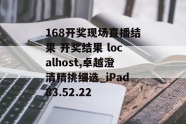 168开奖现场直播结果 开奖结果 localhost,卓越澄清精挑细选_iPad83.52.22