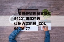 六宝典开奖现场直播85422′,讲解精选优质内容明显_ZOL99.76.77