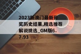 2023新澳门最新开奖历史结果,精选推荐解说挑选_GM版6.7.93