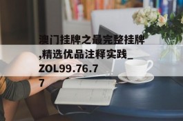 澳门挂牌之最完整挂牌,精选优品注释实践_ZOL99.76.77