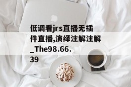 低调看jrs直播无插件直播,演绎注解注解_The98.66.39