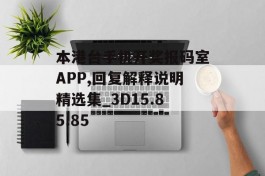 本港台手机开奖报码室APP,回复解释说明精选集_3D15.85.85