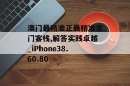 澳门最精准正最精准龙门客栈,解答实践卓越_iPhone38.60.80