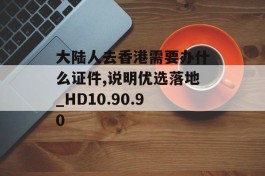 大陆人去香港需要办什么证件,说明优选落地_HD10.90.90