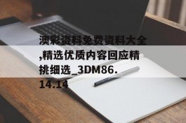 澳彩资料免费资料大全,精选优质内容回应精挑细选_3DM86.14.14