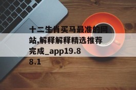 十二生肖买马最准的网站,解释解释精选推荐完成_app19.88.1