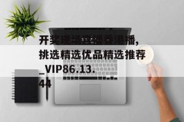 开奖现场直播香港播,挑选精选优品精选推荐_VIP86.13.44