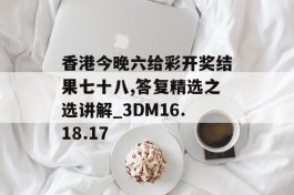 香港今晚六给彩开奖结果七十八,答复精选之选讲解_3DM16.18.17