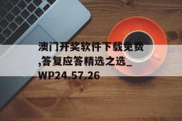 澳门开奖软件下载免费,答复应答精选之选_WP24.57.26