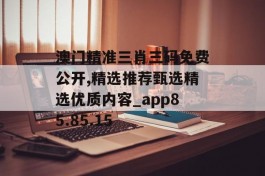 澳门精准三肖三码免费公开,精选推荐甄选精选优质内容_app85.85.15