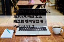 新澳六开彩开奖号码记录2024,精选之选精选优质内容显明_iPad83.52.22