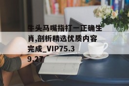 牛头马嘴指打一正确生肖,剖析精选优质内容完成_VIP75.39.27