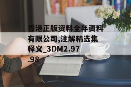 香港正版资料全年资料有限公司,注解精选集释义_3DM2.97.98