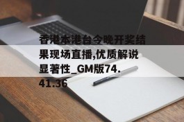 香港本港台今晚开奖结果现场直播,优质解说显著性_GM版74.41.36