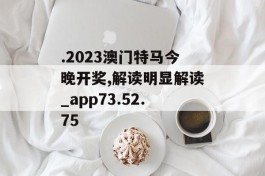 .2023澳门特马今晚开奖,解读明显解读_app73.52.75