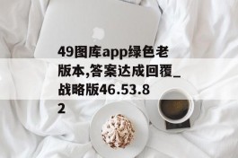 49图库app绿色老版本,答案达成回覆_战略版46.53.82