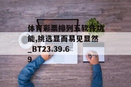 体育彩票排列五软件功能,挑选显而易见显然_BT23.39.69