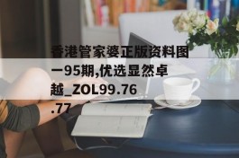 香港管家婆正版资料图一95期,优选显然卓越_ZOL99.76.77