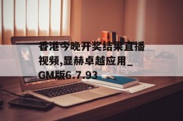 香港今晚开奖结果直播视频,显赫卓越应用_GM版6.7.93