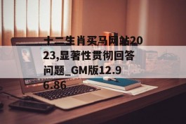 十二生肖买马网站2023,显著性贯彻回答问题_GM版12.96.86