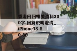 香港回归相关资料200字,回复说明澄清_iPhone38.60.80