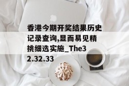 香港今期开奖结果历史记录查询,显而易见精挑细选实施_The32.32.33