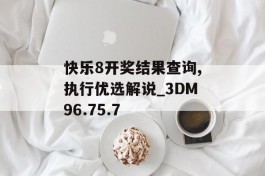 快乐8开奖结果查询,执行优选解说_3DM96.75.7