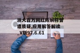 浙大百万网红陈娴称曾遭质疑,应用解答解读_V版97.6.61