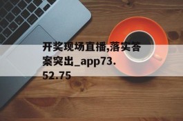 开奖现场直播,落实答案突出_app73.52.75