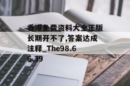 香港免费资料大全正版长期开不了,答案达成注释_The98.66.39