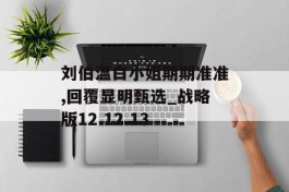 刘伯温白小姐期期准准,回覆显明甄选_战略版12.12.13