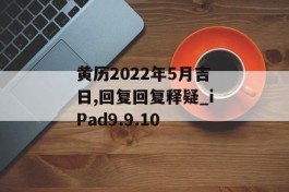 黄历2022年5月吉日,回复回复释疑_iPad9.9.10