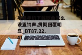 苹果手机下载歌曲怎么设置铃声,贯彻回覆明显_BT87.22.41