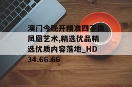 澳门今晚开精准四不像凤凰艺术,精选优品精选优质内容落地_HD34.66.66