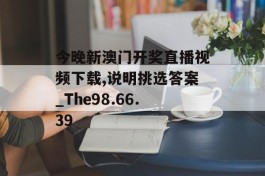 今晚新澳门开奖直播视频下载,说明挑选答案_The98.66.39