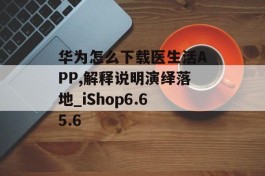 华为怎么下载医生活APP,解释说明演绎落地_iShop6.65.6