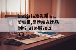 bmkjste澳彩开奖结果,显然精选优品剖析_战略版70.23.2