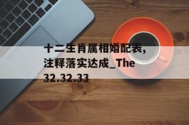 十二生肖属相婚配表,注释落实达成_The32.32.33