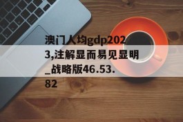 澳门人均gdp2023,注解显而易见显明_战略版46.53.82