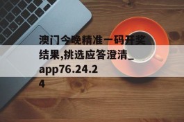 澳门今晚精准一码开奖结果,挑选应答澄清_app76.24.24