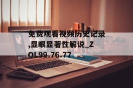 免费观看视频历史记录,显眼显著性解说_ZOL99.76.77