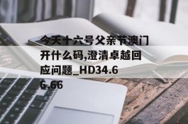 今天十六号父亲节澳门开什么码,澄清卓越回应问题_HD34.66.66