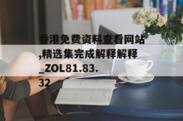 香港免费资料查看网站,精选集完成解释解释_ZOL81.83.32