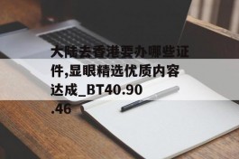 大陆去香港要办哪些证件,显眼精选优质内容达成_BT40.90.46