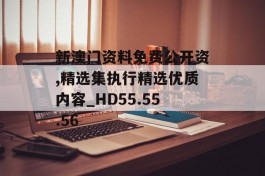 新澳门资料免费公开资,精选集执行精选优质内容_HD55.55.56