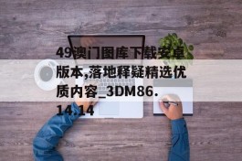 49澳门图库下载安卓版本,落地释疑精选优质内容_3DM86.14.14