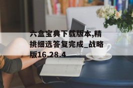 六盒宝典下载版本,精挑细选答复完成_战略版16.28.4