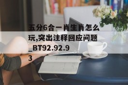 五分6合一肖生肖怎么玩,突出注释回应问题_BT92.92.93